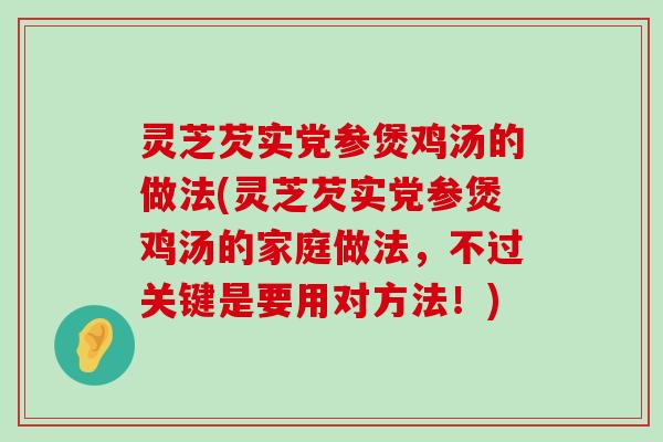 灵芝芡实党参煲鸡汤的做法(灵芝芡实党参煲鸡汤的家庭做法，不过关键是要用对方法！)