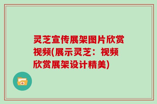 灵芝宣传展架图片欣赏视频(展示灵芝：视频欣赏展架设计精美)