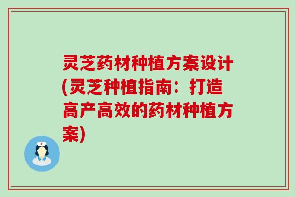 灵芝药材种植方案设计(灵芝种植指南：打造高产高效的药材种植方案)