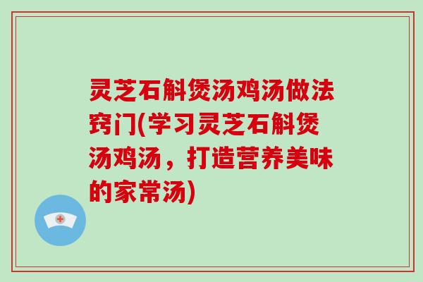 灵芝石斛煲汤鸡汤做法窍门(学习灵芝石斛煲汤鸡汤，打造营养美味的家常汤)