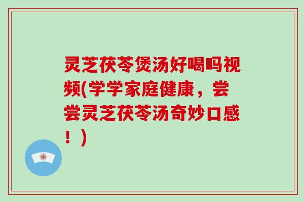 灵芝茯苓煲汤好喝吗视频(学学家庭健康，尝尝灵芝茯苓汤奇妙口感！)