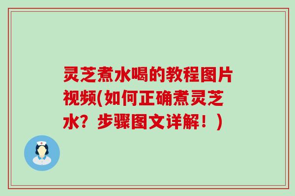 灵芝煮水喝的教程图片视频(如何正确煮灵芝水？步骤图文详解！)