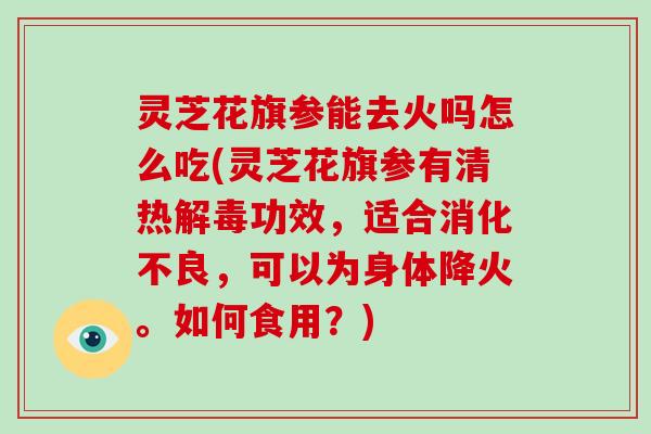 灵芝花旗参能去火吗怎么吃(灵芝花旗参有清热功效，适合，可以为身体降火。如何食用？)