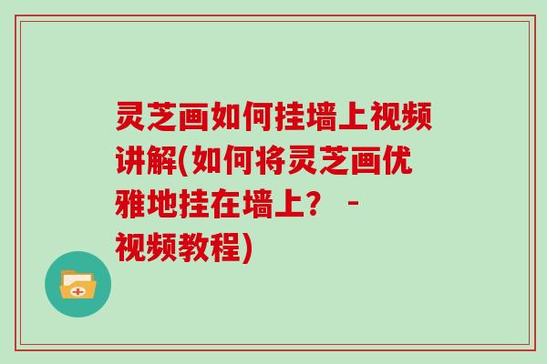 灵芝画如何挂墙上视频讲解(如何将灵芝画优雅地挂在墙上？ - 视频教程)