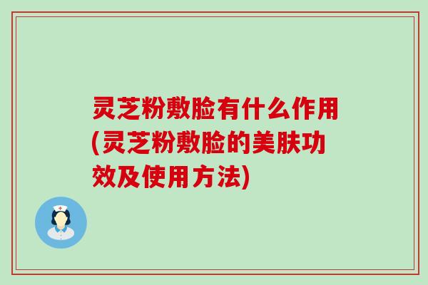 灵芝粉敷脸有什么作用(灵芝粉敷脸的美肤功效及使用方法)