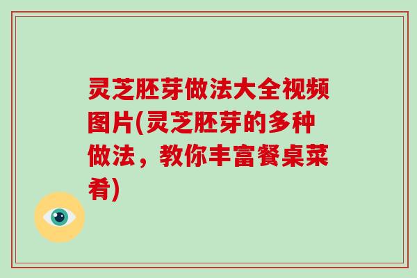 灵芝胚芽做法大全视频图片(灵芝胚芽的多种做法，教你丰富餐桌菜肴)