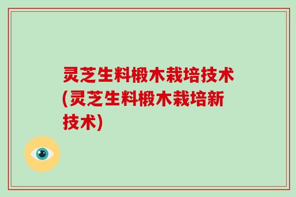 灵芝生料椴木栽培技术(灵芝生料椴木栽培新技术)