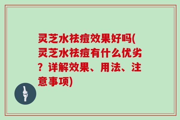 灵芝水祛痘效果好吗(灵芝水祛痘有什么优劣？详解效果、用法、注意事项)