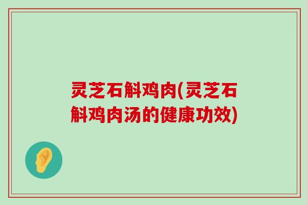 灵芝石斛鸡肉(灵芝石斛鸡肉汤的健康功效)