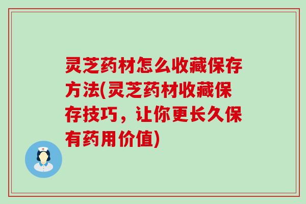 灵芝药材怎么收藏保存方法(灵芝药材收藏保存技巧，让你更长久保有药用价值)