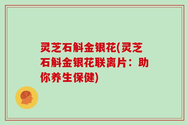 灵芝石斛金银花(灵芝石斛金银花联离片：助你养生保健)