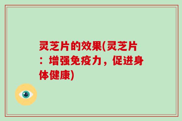 灵芝片的效果(灵芝片：增强免疫力，促进身体健康)