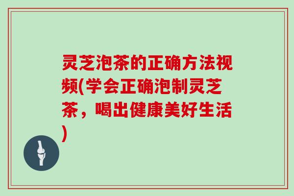 灵芝泡茶的正确方法视频(学会正确泡制灵芝茶，喝出健康美好生活)