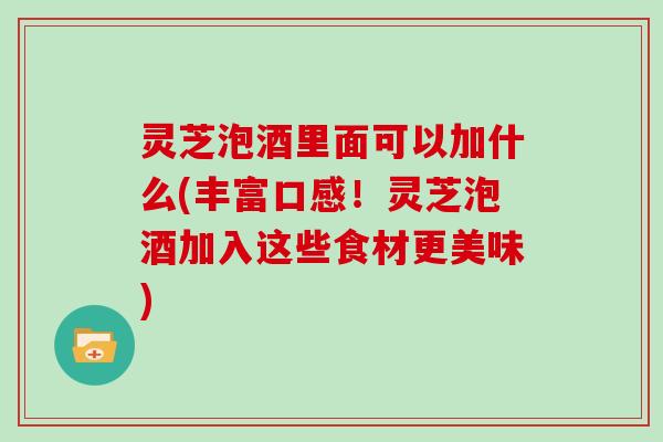 灵芝泡酒里面可以加什么(丰富口感！灵芝泡酒加入这些食材更美味)