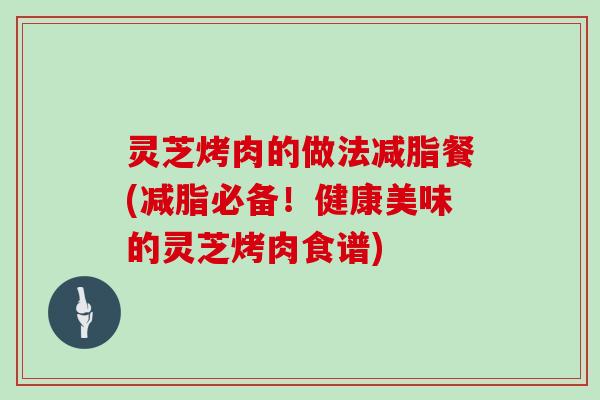 灵芝烤肉的做法减脂餐(减脂必备！健康美味的灵芝烤肉食谱)