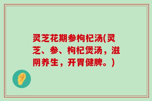 灵芝花期参枸杞汤(灵芝、参、枸杞煲汤，滋阴养生，开胃健脾。)