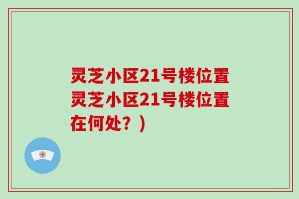 灵芝小区21号楼位置灵芝小区21号楼位置在何处？)