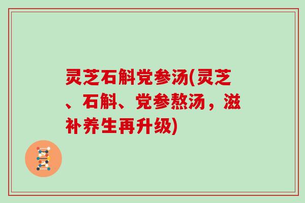 灵芝石斛党参汤(灵芝、石斛、党参熬汤，滋补养生再升级)