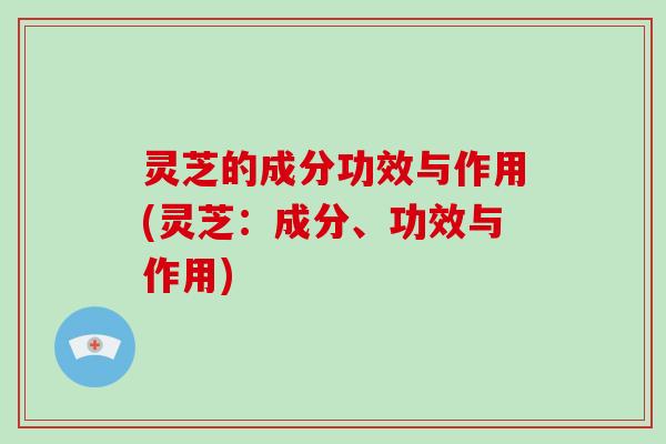 灵芝的成分功效与作用(灵芝：成分、功效与作用)