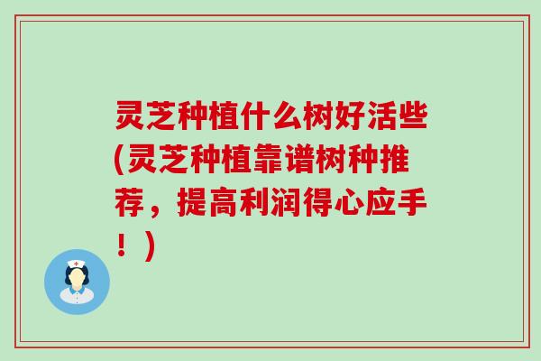 灵芝种植什么树好活些(灵芝种植靠谱树种推荐，提高利润得心应手！)