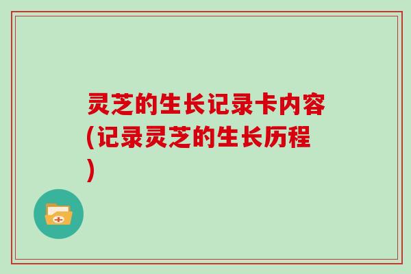 灵芝的生长记录卡内容(记录灵芝的生长历程)