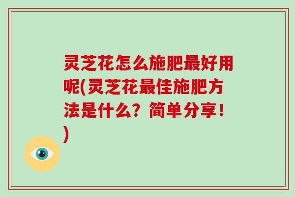 灵芝花怎么施肥好用呢(灵芝花佳施肥方法是什么？简单分享！)