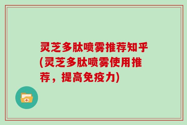 灵芝多肽喷雾推荐知乎(灵芝多肽喷雾使用推荐，提高免疫力)