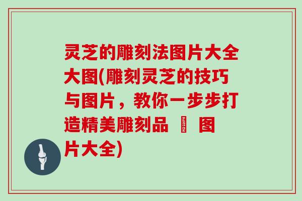 灵芝的雕刻法图片大全大图(雕刻灵芝的技巧与图片，教你一步步打造精美雕刻品 – 图片大全)