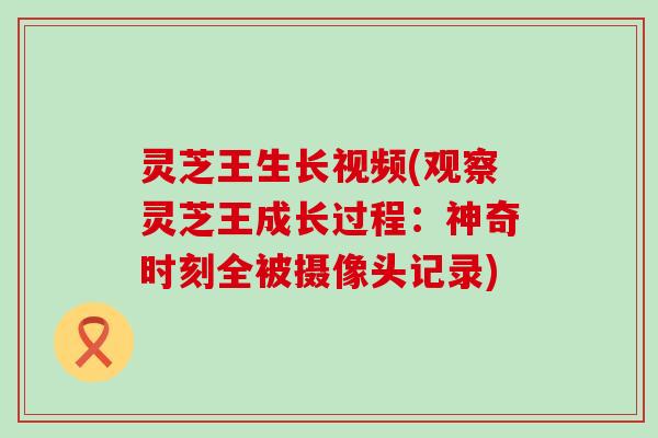 灵芝王生长视频(观察灵芝王成长过程：神奇时刻全被摄像头记录)