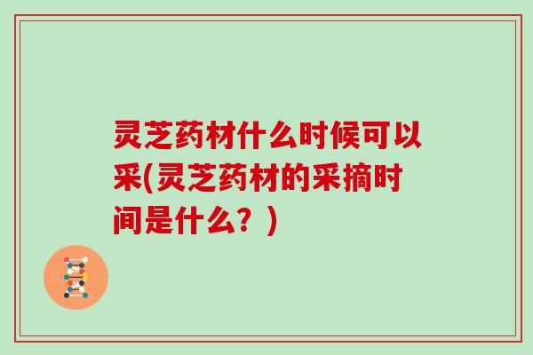 灵芝药材什么时候可以采(灵芝药材的采摘时间是什么？)