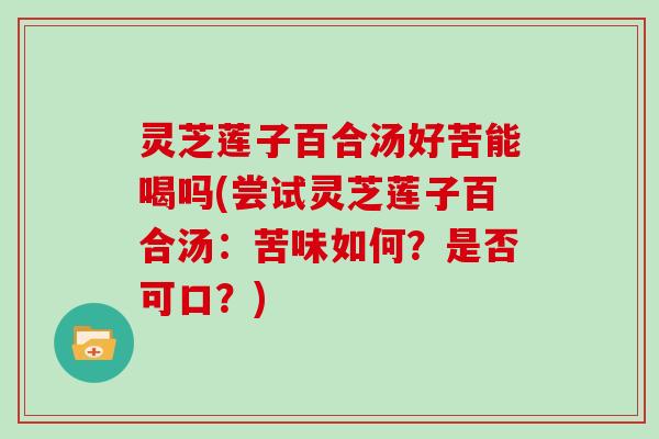 灵芝莲子百合汤好苦能喝吗(尝试灵芝莲子百合汤：苦味如何？是否可口？)