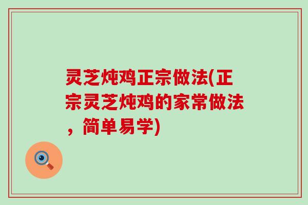 灵芝炖鸡正宗做法(正宗灵芝炖鸡的家常做法，简单易学)