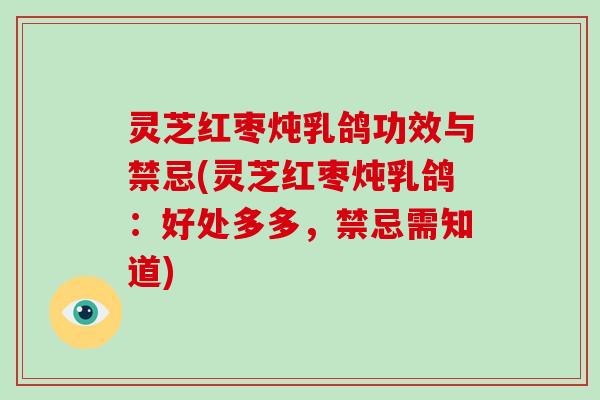 灵芝红枣炖乳鸽功效与禁忌(灵芝红枣炖乳鸽：好处多多，禁忌需知道)