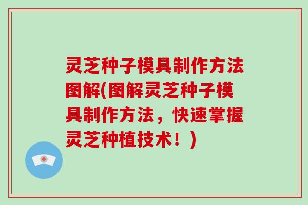 灵芝种子模具制作方法图解(图解灵芝种子模具制作方法，快速掌握灵芝种植技术！)