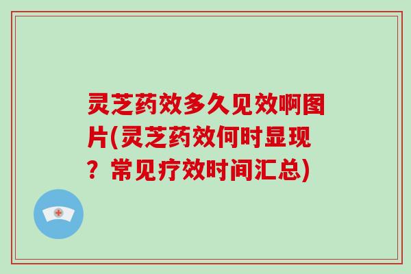 灵芝多久见效啊图片(灵芝何时显现？常见疗效时间汇总)