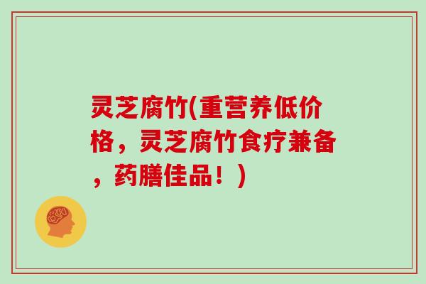 灵芝腐竹(重营养低价格，灵芝腐竹食疗兼备，药膳佳品！)