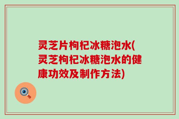 灵芝片枸杞冰糖泡水(灵芝枸杞冰糖泡水的健康功效及制作方法)