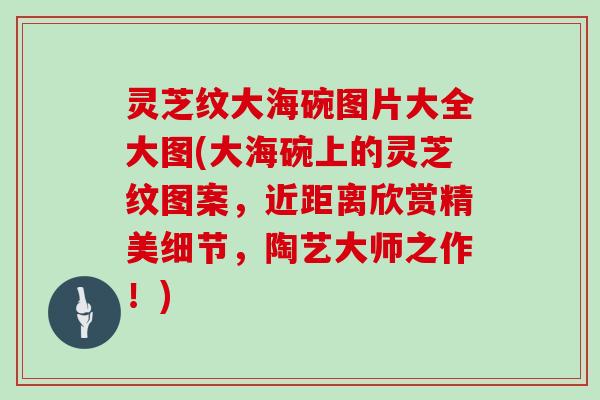 灵芝纹大海碗图片大全大图(大海碗上的灵芝纹图案，近距离欣赏精美细节，陶艺大师之作！)