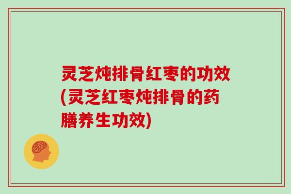 灵芝炖排骨红枣的功效(灵芝红枣炖排骨的药膳养生功效)