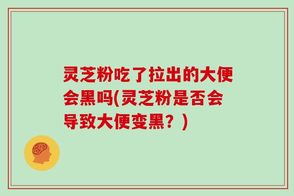 灵芝粉吃了拉出的大便会黑吗(灵芝粉是否会导致大便变黑？)