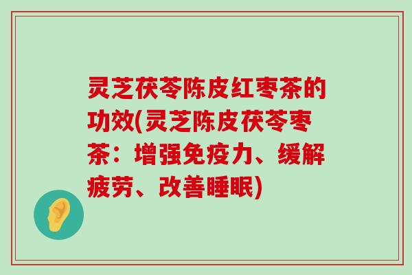 灵芝茯苓陈皮红枣茶的功效(灵芝陈皮茯苓枣茶：增强免疫力、缓解疲劳、改善)