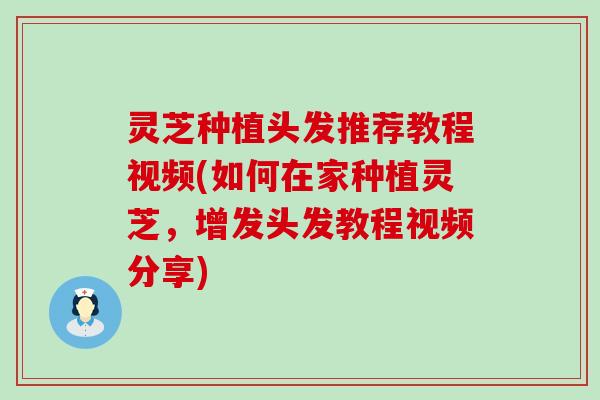 灵芝种植头发推荐教程视频(如何在家种植灵芝，增发头发教程视频分享)