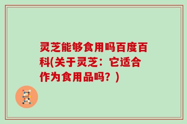 灵芝能够食用吗百度百科(关于灵芝：它适合作为食用品吗？)