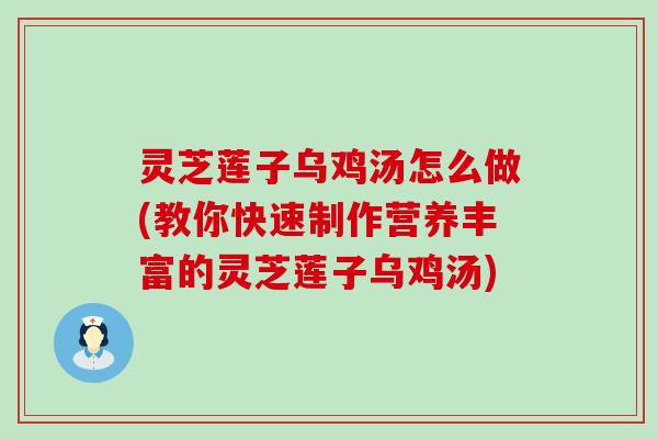 灵芝莲子乌鸡汤怎么做(教你快速制作营养丰富的灵芝莲子乌鸡汤)