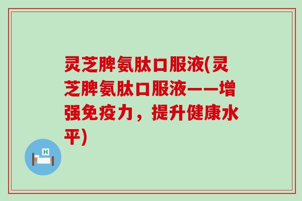 灵芝脾氨肽口服液(灵芝脾氨肽口服液——增强免疫力，提升健康水平)