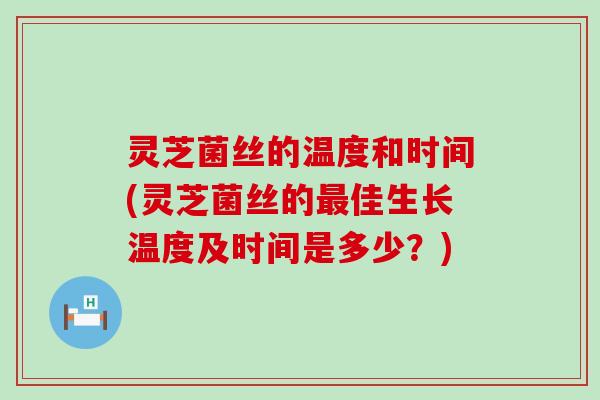 灵芝菌丝的温度和时间(灵芝菌丝的佳生长温度及时间是多少？)