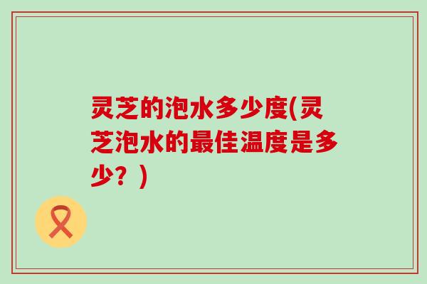 灵芝的泡水多少度(灵芝泡水的佳温度是多少？)