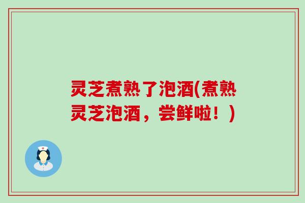 灵芝煮熟了泡酒(煮熟灵芝泡酒，尝鲜啦！)