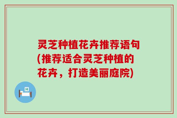 灵芝种植花卉推荐语句(推荐适合灵芝种植的花卉，打造美丽庭院)