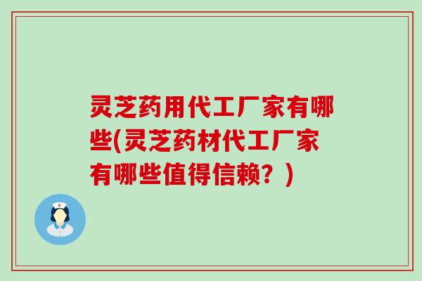 灵芝药用代工厂家有哪些(灵芝药材代工厂家有哪些值得信赖？)